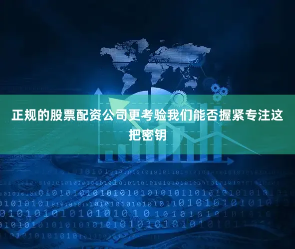 正规的股票配资公司更考验我们能否握紧专注这把密钥