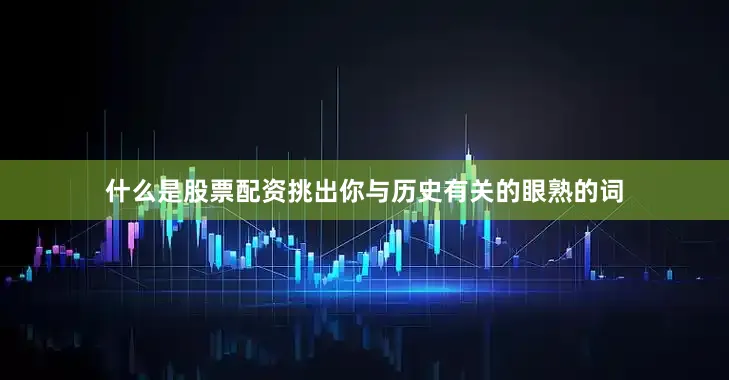 什么是股票配资挑出你与历史有关的眼熟的词
