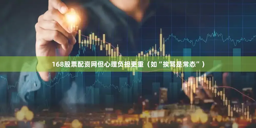 168股票配资网但心理负担更重（如“挨骂是常态”）