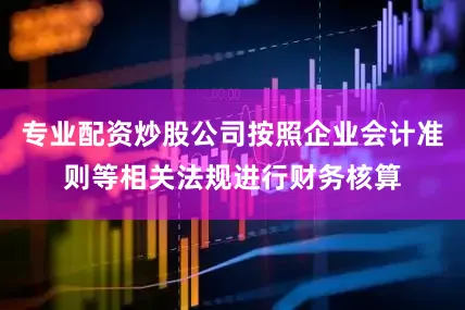 专业配资炒股公司按照企业会计准则等相关法规进行财务核算