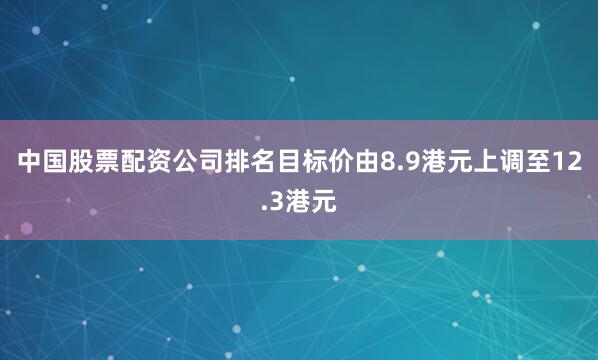 中国股票配资公司排名目标价由8.9港元上调至12.3港元