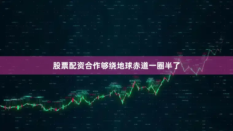 股票配资合作够绕地球赤道一圈半了